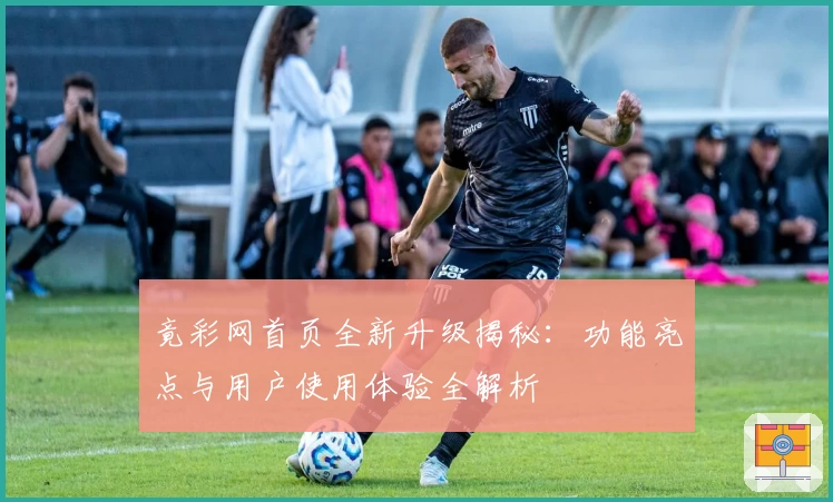 竟彩网首页全新升级揭秘：功能亮点与用户使用体验全解析