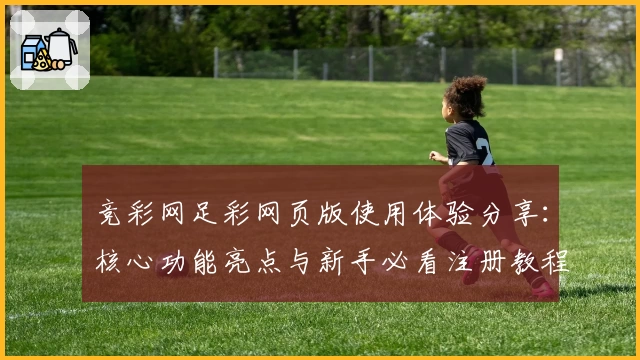 竞彩网足彩网页版使用体验分享：核心功能亮点与新手必看注册教程