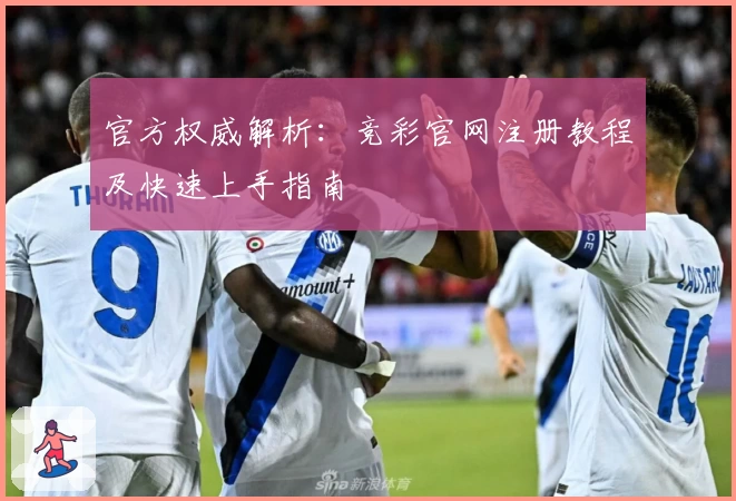 官方权威解析：竞彩官网注册教程及快速上手指南