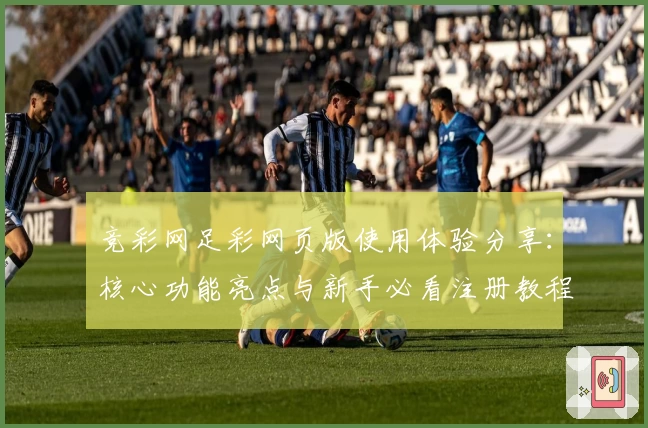 竞彩网足彩网页版使用体验分享：核心功能亮点与新手必看注册教程