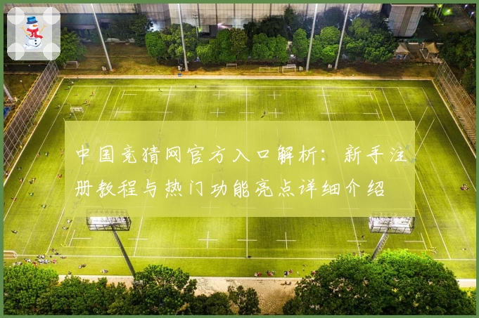 中国竞猜网官方入口解析:新手注册教程与热门功能亮点详细介绍