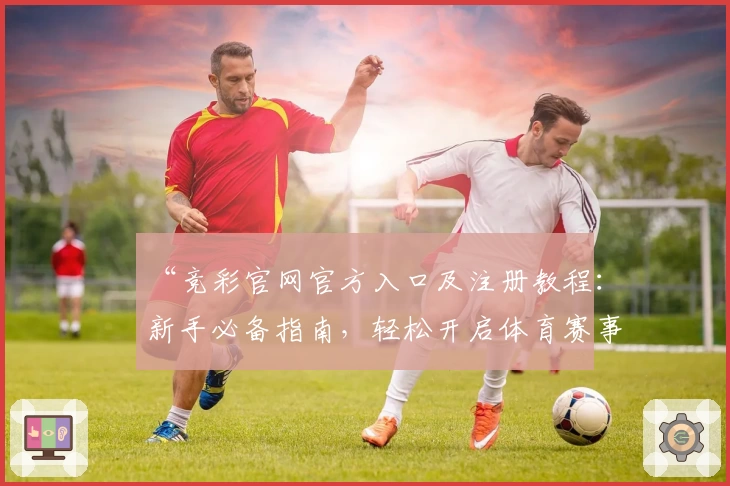 “竞彩官网官方入口及注册教程：新手必备指南，轻松开启体育赛事精彩之旅”
