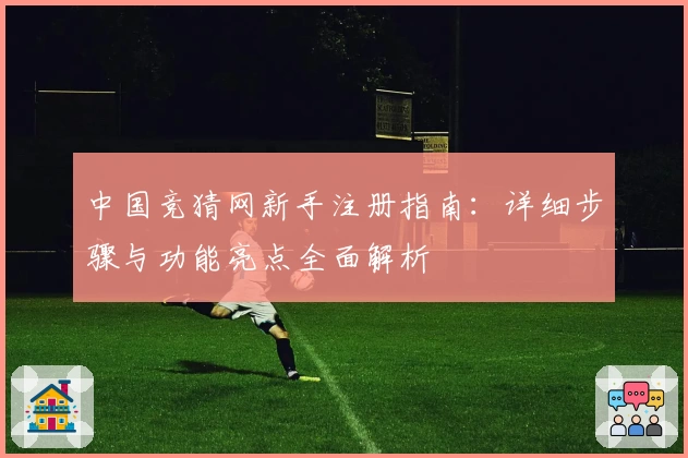 中国竞猜网新手注册指南：详细步骤与功能亮点全面解析