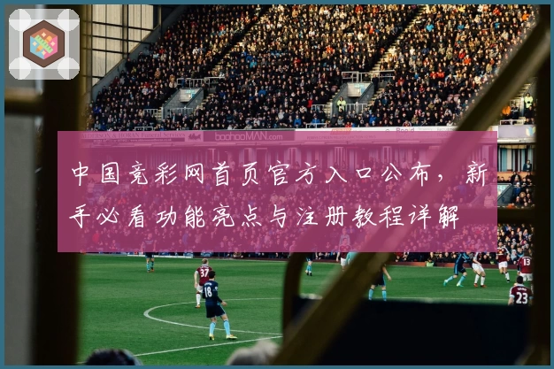中国竞彩网首页官方入口公布，新手必看功能亮点与注册教程详解