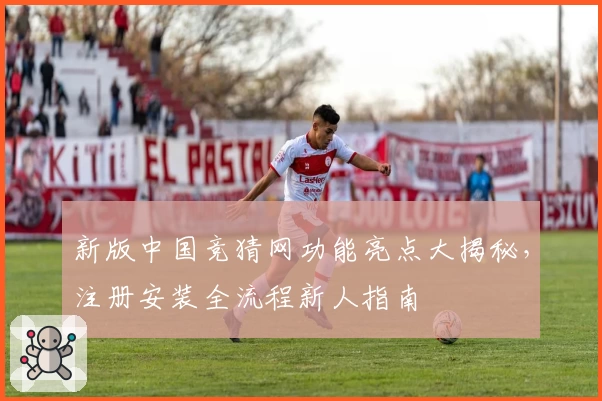 新版中国竞猜网功能亮点大揭秘，注册安装全流程新人指南