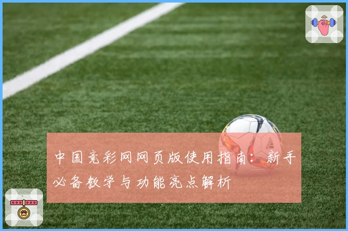 中国竞彩网网页版使用指南：新手必备教学与功能亮点解析