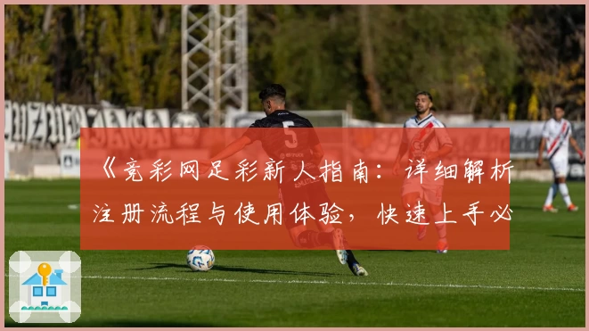 《竞彩网足彩新人指南:详细解析注册流程与使用体验,快速上手必备技巧》