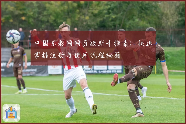 中国竞彩网网页版新手指南：快速掌握注册与使用流程秘籍