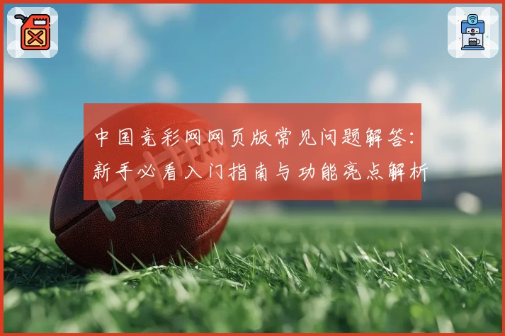 中国竞彩网网页版常见问题解答：新手必看入门指南与功能亮点解析