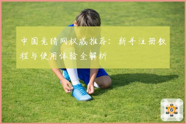 中国竞猜网权威推荐：新手注册教程与使用体验全解析