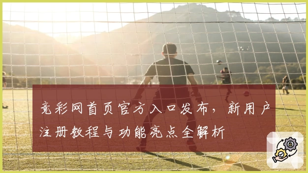竞彩网首页官方入口发布，新用户注册教程与功能亮点全解析