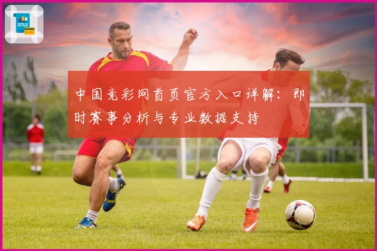 中国竞彩网首页官方入口详解：即时赛事分析与专业数据支持