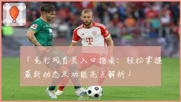 「竟彩网首页入口指南：轻松掌握最新动态及功能亮点解析」