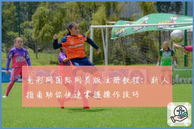 竞彩网国际网页版注册教程:新人指南助你快速掌握操作技巧