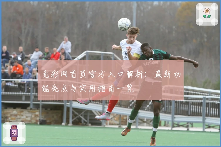 竞彩网首页官方入口解析：最新功能亮点与实用指南一览