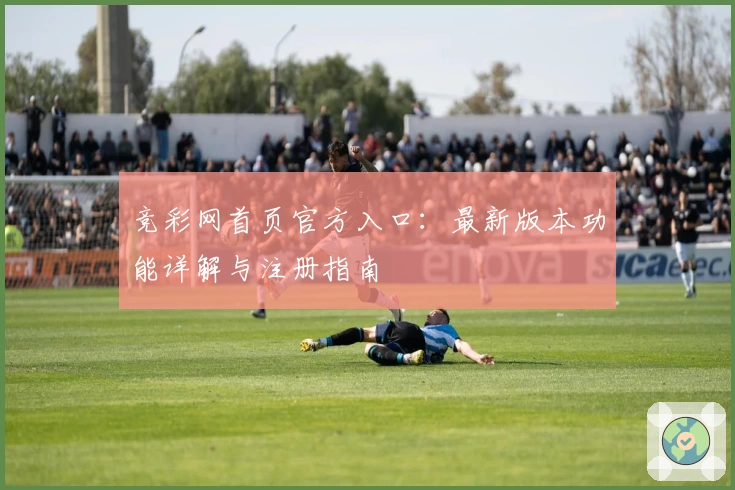竞彩网首页官方入口:最新版本功能详解与注册指南