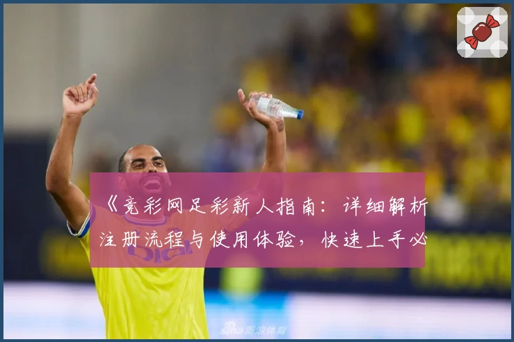 《竞彩网足彩新人指南：详细解析注册流程与使用体验，快速上手必备技巧》