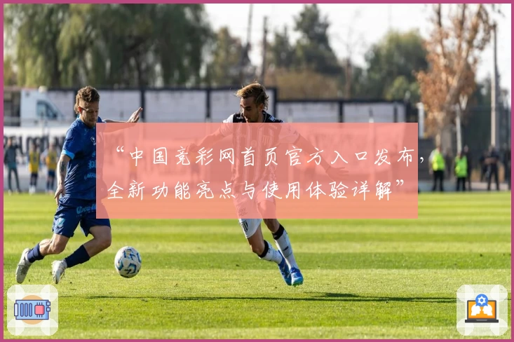 “中国竞彩网首页官方入口发布，全新功能亮点与使用体验详解”
