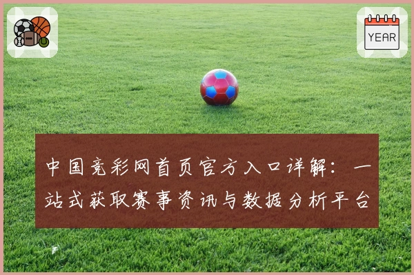 中国竞彩网首页官方入口详解:一站式获取赛事资讯与数据分析平台
