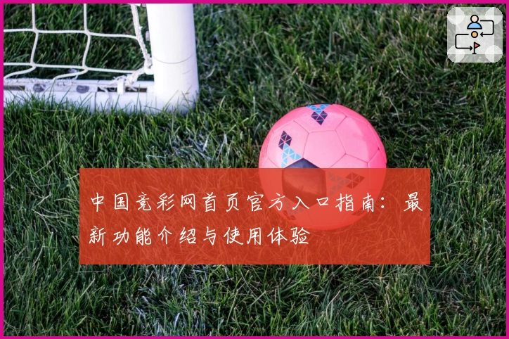中国竞彩网首页官方入口指南：最新功能介绍与使用体验