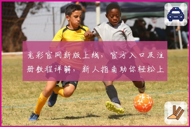 竞彩官网新版上线，官方入口及注册教程详解，新人指南助你轻松上手