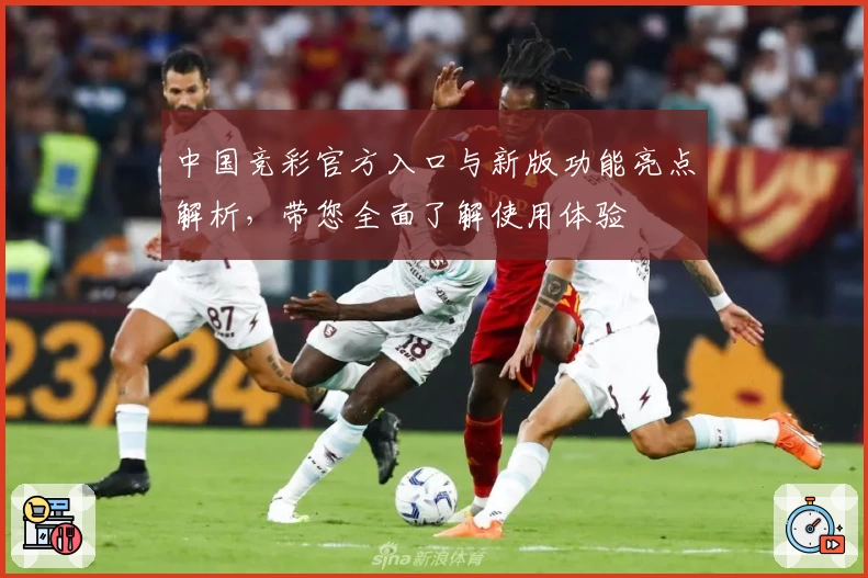 中国竞彩官方入口与新版功能亮点解析，带您全面了解使用体验