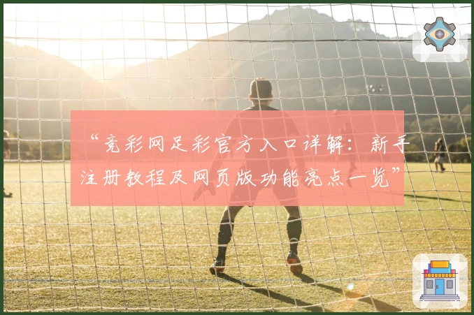“竞彩网足彩官方入口详解：新手注册教程及网页版功能亮点一览”