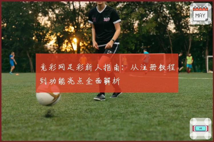 竞彩网足彩新人指南：从注册教程到功能亮点全面解析