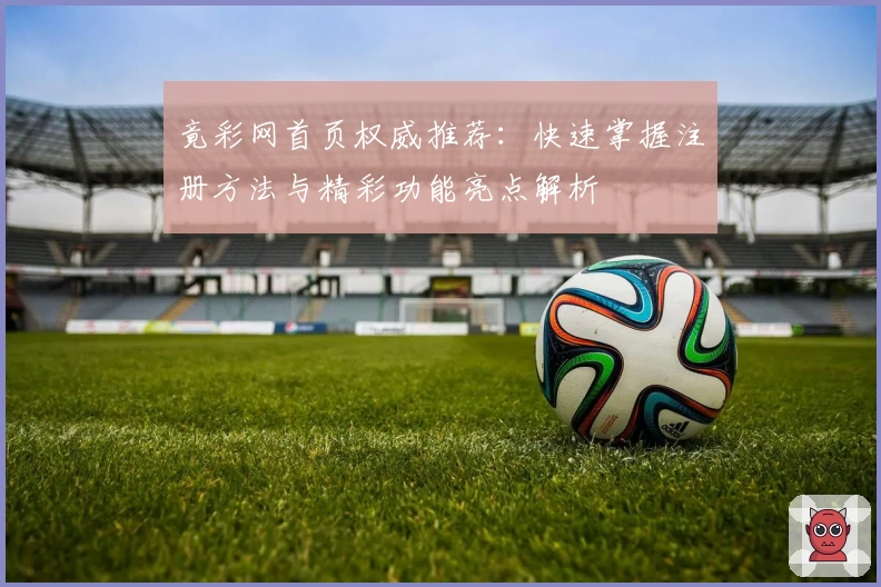 竟彩网首页权威推荐：快速掌握注册方法与精彩功能亮点解析