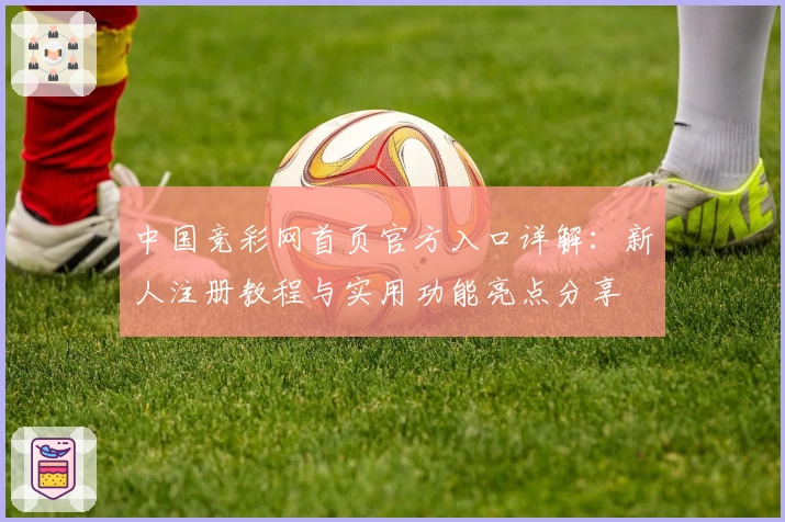 中国竞彩网首页官方入口详解：新人注册教程与实用功能亮点分享