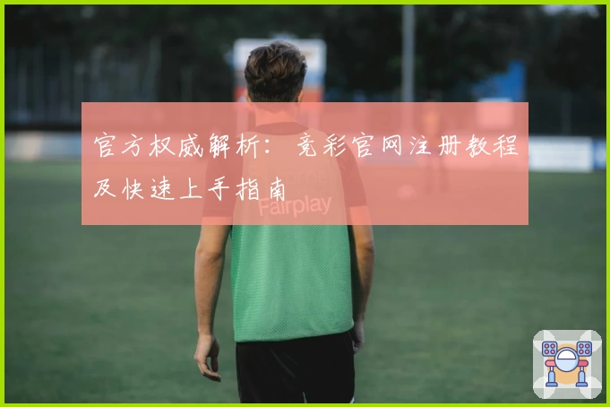 官方权威解析：竞彩官网注册教程及快速上手指南