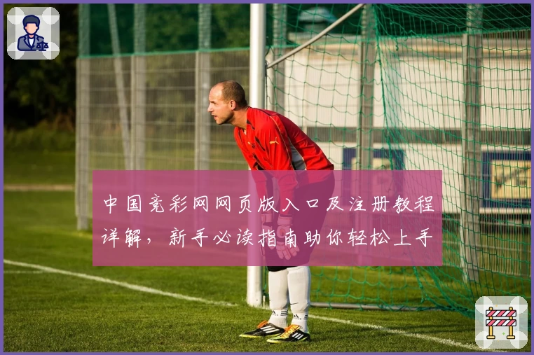 中国竞彩网网页版入口及注册教程详解,新手必读指南助你轻松上手