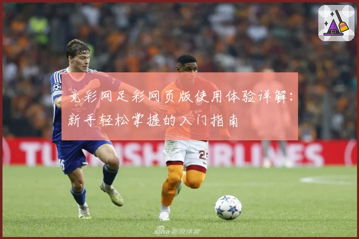 竞彩网足彩网页版使用体验详解:新手轻松掌握的入门指南