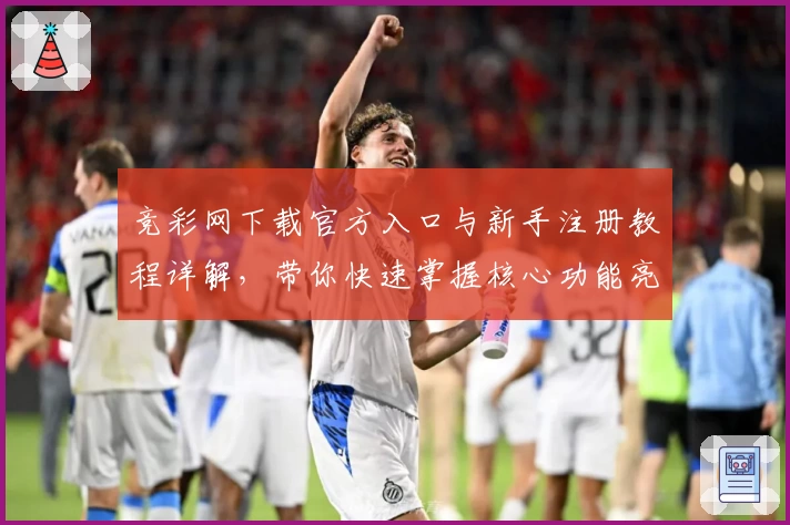 竞彩网下载官方入口与新手注册教程详解，带你快速掌握核心功能亮点