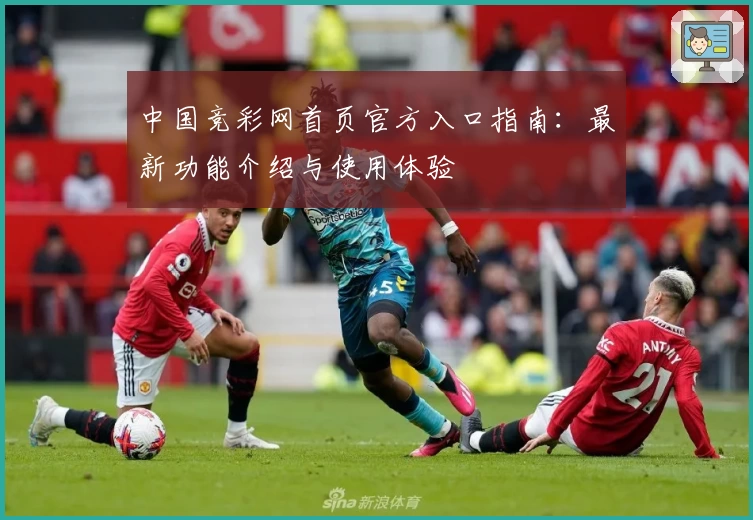 中国竞彩网首页官方入口指南:最新功能介绍与使用体验