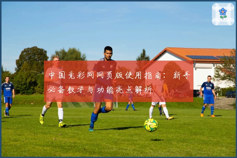 中国竞彩网网页版使用指南:新手必备教学与功能亮点解析
