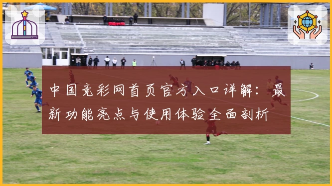 中国竞彩网首页官方入口详解：最新功能亮点与使用体验全面剖析