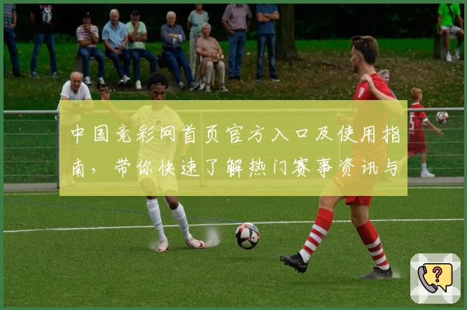 中国竞彩网首页官方入口及使用指南，带你快速了解热门赛事资讯与实时数据