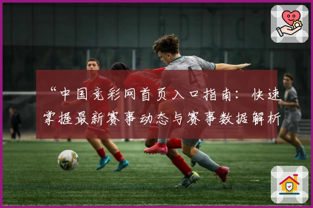 “中国竞彩网首页入口指南:快速掌握最新赛事动态与赛事数据解析”