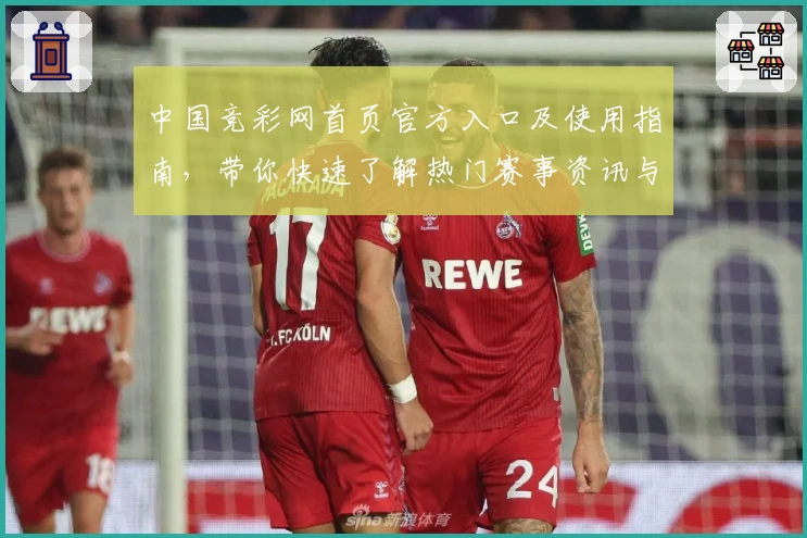 中国竞彩网首页官方入口及使用指南，带你快速了解热门赛事资讯与实时数据
