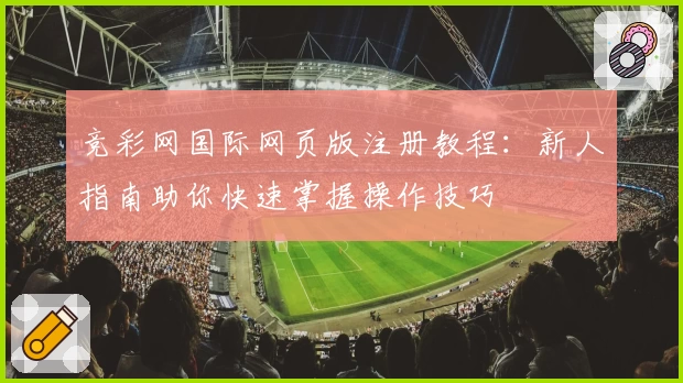 竞彩网国际网页版注册教程：新人指南助你快速掌握操作技巧