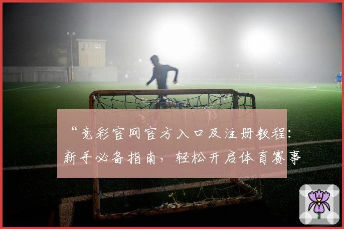 “竞彩官网官方入口及注册教程:新手必备指南,轻松开启体育赛事精彩之旅”