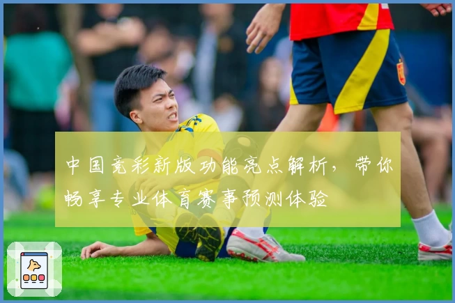 中国竞彩新版功能亮点解析，带你畅享专业体育赛事预测体验
