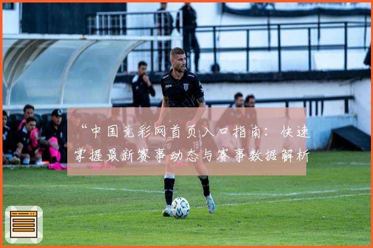 “中国竞彩网首页入口指南：快速掌握最新赛事动态与赛事数据解析”