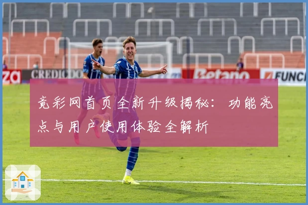 竟彩网首页全新升级揭秘：功能亮点与用户使用体验全解析