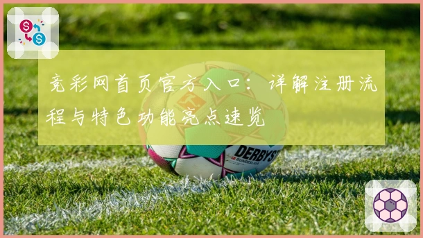 竞彩网首页官方入口：详解注册流程与特色功能亮点速览
