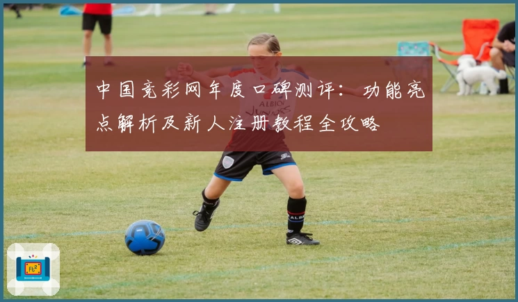 中国竞彩网年度口碑测评：功能亮点解析及新人注册教程全攻略
