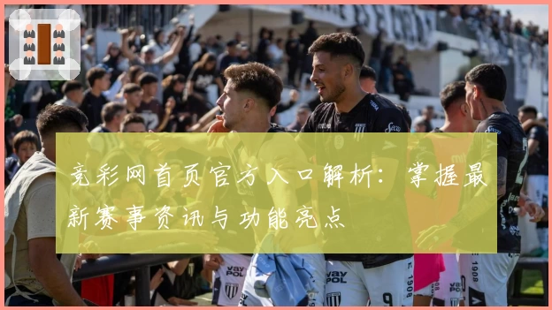 竞彩网首页官方入口解析：掌握最新赛事资讯与功能亮点