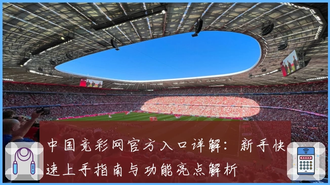 中国竞彩网官方入口详解:新手快速上手指南与功能亮点解析
