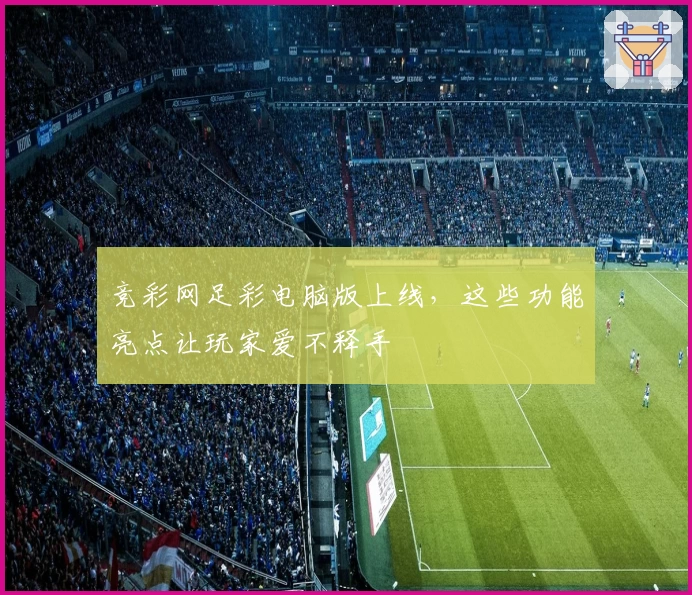 竞彩网足彩电脑版上线，这些功能亮点让玩家爱不释手